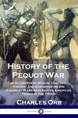 History of the Pequot War : The Accounts of Mason, Underhill, Vincent and Gardener on the Colonist Wars with Native American Tribes in The 1600s