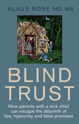 Blind Trust : How Parents with a Sick Child Can Escape the Lies, Hypocrisy and False Promises of Researchers and the Regulatory Authorities