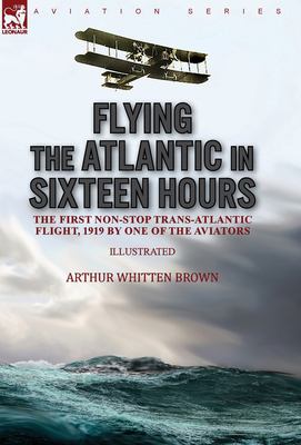 Flying the Atlantic in Sixteen Hours : The First Non-Stop Trans-Atlantic Flight, 1919 by One of the Aviators