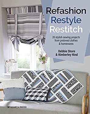 Refashion, Restyle, Restitch : 20 Stylish Sewing Projects from Preloved Clothes and Homewares