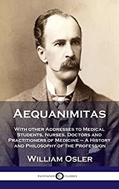 Aequanimitas : With Other Addresses to Medical Students, Nurses, Doctors and Practitioners of Medicine - a History and Philosophy Of