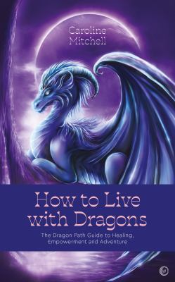 How to Live with Dragons : The Dragon Path Guide to Healing, Empowerment and Adventure