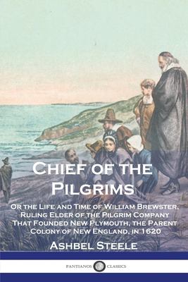 Chief of the Pilgrims : Or the Life and Time of William Brewster, Ruling Elder of the Pilgrim Company That Founded New Plymouth, the Parent Colony of 