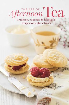 The Art of Afternoon Tea : Tradition, Etiquette and Recipes for Delectable Teatime Treats