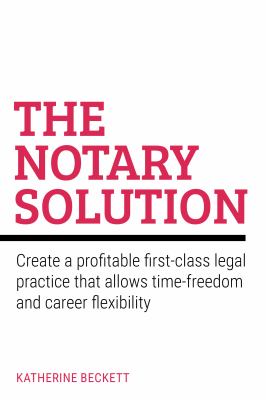 The Notary Solution : Create a Profitable First-Class Legal Practice That Allows Time-Freedom and Career Flexibility