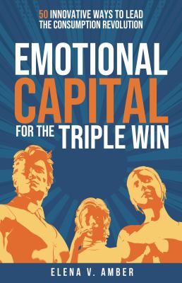 Emotional Capital for the Triple Win : 50 Innovative Ways to Lead the Consumption Revolution