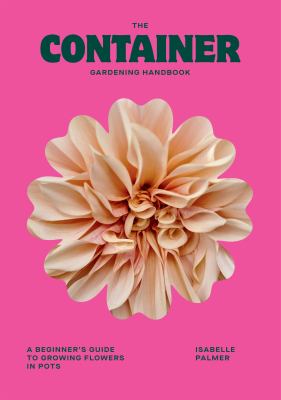 The Container Gardening Handbook : A Beginner's Guide to Growing Flowers in Pots