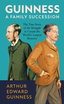 Guinness: a Family Succession : The True Story of the Struggle to Create the World's Largest Brewery