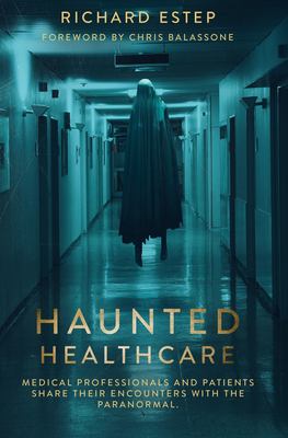 Haunted Healthcare : Medical Professionals and Patients Share Their Encounters with the Paranormal