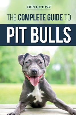 The Complete Guide to Pit Bulls : Finding, Raising, Feeding, Training, Exercising, Grooming, and Loving Your New Pit Bull Dog