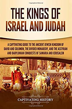 The Kings of Israel and Judah: A Captivating Guide to the Ancient Jewish Kingdom of David and Solomon, the Divided Monarchy, and the Assyrian and Baby