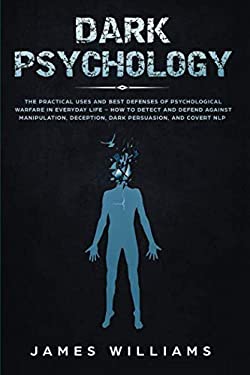 Dark Psychology : The Practical Uses and Best Defenses of Psychological Warfare in Everyday Life - How to Detect and Defend Against Manipulation, Dece