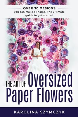 The Art of Oversized Paper Flowers : The Ultimate Guide to Creating over 30 Stunning Designs at Home