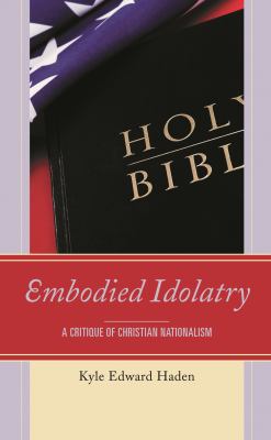 Embodied Idolatry : A Critique of Christian Nationalism