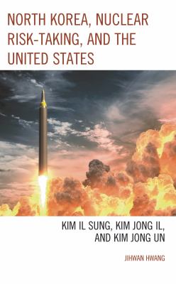 North Korea, Nuclear Risk-Taking, and the United States : Kim il Sung, Kim Jong il, and Kim Jong Un