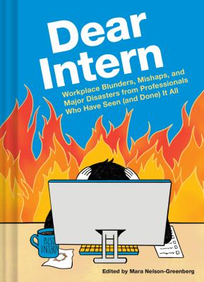 Dear Intern : Workplace Blunders, Mishaps, and Major Disasters from Professionals Who Have Seen (and Done) It All