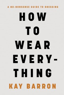 How to Wear Everything : A No-Nonsense Guide to Dressing