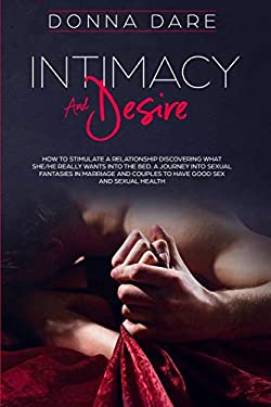 Intimacy and Desire : How to Stimulate a Relationship Discovering What She/He Really Wants into the Bed. a Journey into Sexual Fantasies in Marriage a