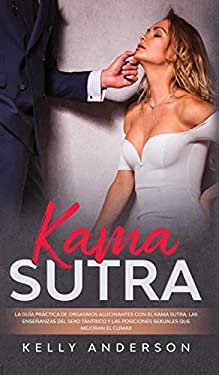 El Kama Sutra la Guía Práctica para Orgasmos Alucinantes con el Kama Sutra, Las Enseñanzas Sexuales Tántricas y Las Posiciones Sexuales Que Mejoran el