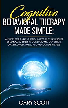 Cognitive Behavioral Therapy Made Simple : A Step by Step Guide to Becoming Your OWN Therapist by Managing Stress and Overcoming Depression, Anxiety, 