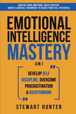 Emotional Intelligence Mastery : Master Your Emotions, Build Positive Habits & Mental Toughness to Reach Your Full Potential
