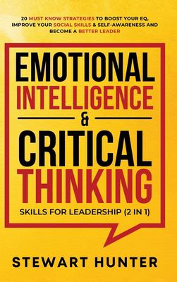 Emotional Intelligence & Critical Thinking Skills for Leadership (2 In 1) : 20 Must Know Strategies to Boost Your EQ, Improve Your Social Skills & Sel
