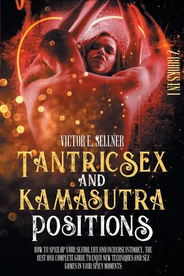 Tantric Sex and Kamasutra Positions : How to Spice up Your Sexual Life and Increase Intimacy. the Best and Complete Guide to Enjoy New Techniques and 