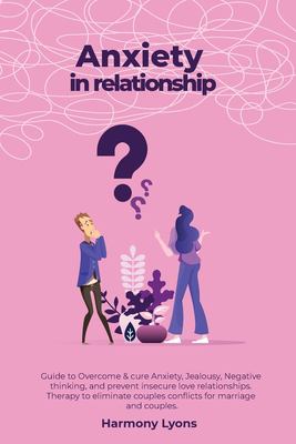 Anxiety in Relationship - Guide to Overcome & Cure Anxiety, Jealousy, Negative Thinking, and Prevent Insecure Love Relationships. Therapy to Eliminate