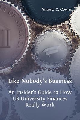 Like Nobody's Business : An Insider's Guide to How US University Finances Really Work