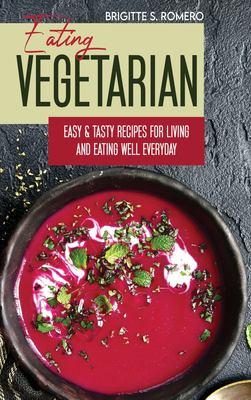Eating Vegetarian : Easy & Tasty Recipes for Living and Eating Well Everyday