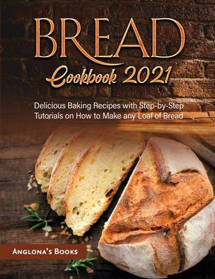 Bread Cookbook 2021 : Delicious Baking Recipes with Step-By-Step Tutorials on How to Make Any Loaf of Bread