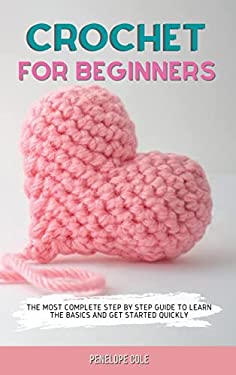 Crochet for Beginners : The Most Complete Step by Step Guide to Learn the Basics and Get Started Quickly