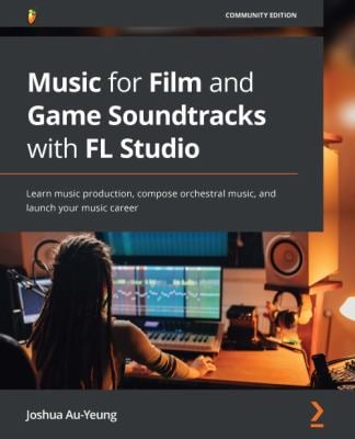 Music for Film and Game Soundtracks with FL Studio : Learn Music Production, Compose Orchestral Music, and Launch Your Music Career