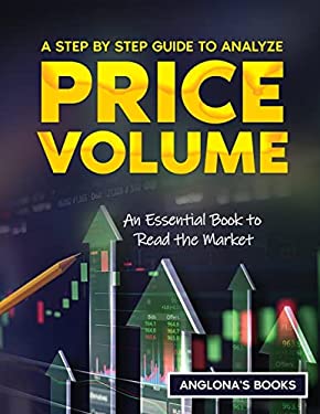 A Step by Step Guide to Analyze Price Volume : An Essential Book to Read the Market