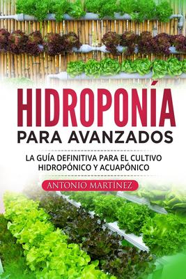 Hidroponía para Avanzados : La Guía Definitiva para el Cultivo Hidropónico y Acuapónico