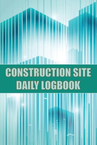 Construction Site Daily Logbook : Construction Site Tracker for Foreman to Record Workforce, Tasks, Schedules, Construction Daily Report and Many Othe