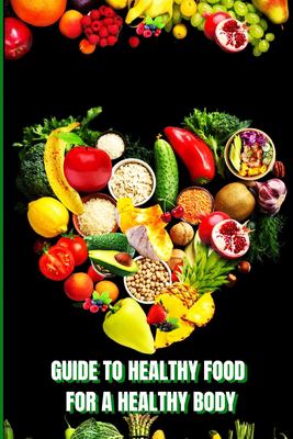 Healthy Food for a Heathy Body : Learn How to Create Nutritious Meals/ Choose Healthier Foods, and Eat Well to Maintain Your Happiness and Health