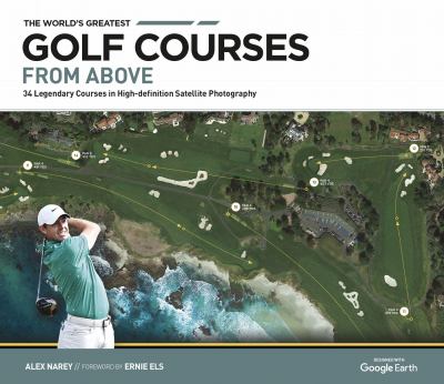 The World's Greatest Golf Courses from Above : 34 Legendary Courses in High-Definition Satellite Photographs