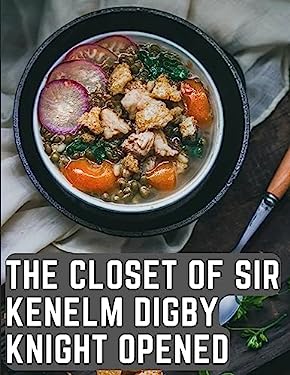 The Closet of Sir Kenelm Digby Knight Opened : A Cookbook Written by an English Courtier and Diplomat