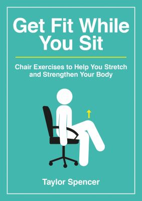 Get Fit While You Sit : Chair Exercises to Help You Stretch and Strengthen Your Body