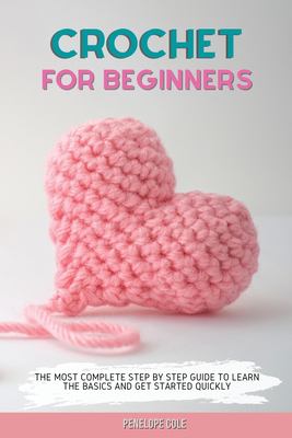 Crochet for Beginners : The Most Complete Step by Step Guide to Learn the Basics and Get Started Quickly