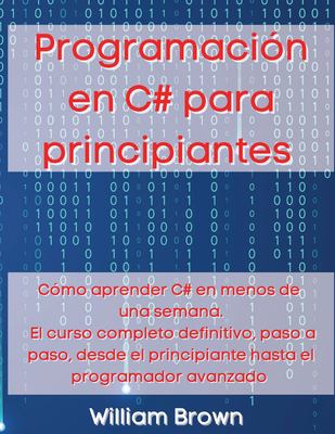Programación en C# para Principiantes : Cómo Aprender C# en Menos de una Semana. el Curso Completo Definitivo, Paso a Paso, Desde el Principiante Hast
