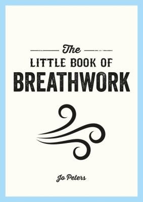 The Little Book of Breathwork : Find Calm, Improve Your Focus and Feel Revitalized with the Power of Your Breath