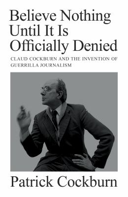 Believe Nothing until It Is Officially Denied : Claud Cockburn and the Invention of Guerrilla Journalism