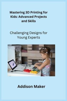 Mastering 3D Printing for Kids : Challenging Designs for Young Experts