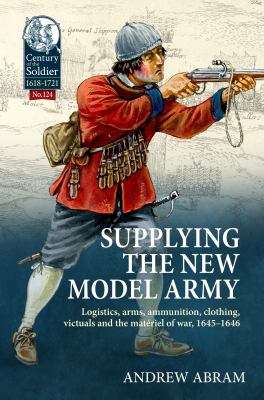 Supplying the New Model Army : Logistics, Arms, Ammunition, Clothing, Victuals and the Matériel of War, 1645-1646