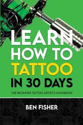 Learn How to Tattoo in 30 Days : The Beginner Tattoo Artist's Handbook