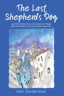 The Last Shepherd's Dog : And Other Stories from a Rural Spanish Village High and Hidden in the Costa Blanca Mountains
