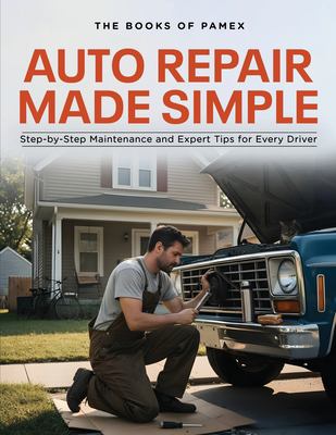 Auto Repair Made Simple : Step-By-Step Maintenance and Expert Tips for Every Driver