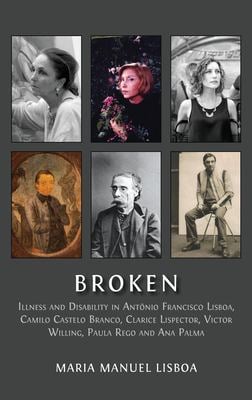 Broken : Illness and Disability in Antônio Francisco Lisboa, Camilo Castelo Branco, Clarice Lispector, Victor Willing, Paula Rego and Ana Palma